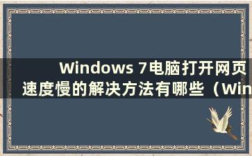 Windows 7电脑打开网页速度慢的解决方法有哪些（Windows 7电脑打开网页速度慢的解决方法视频）